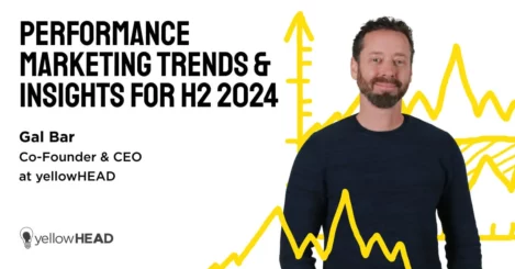 Performance Marketing Trends & Insights for H2 2024 by Gal Bar,  Co-Founder & CEO at yellowHEAD